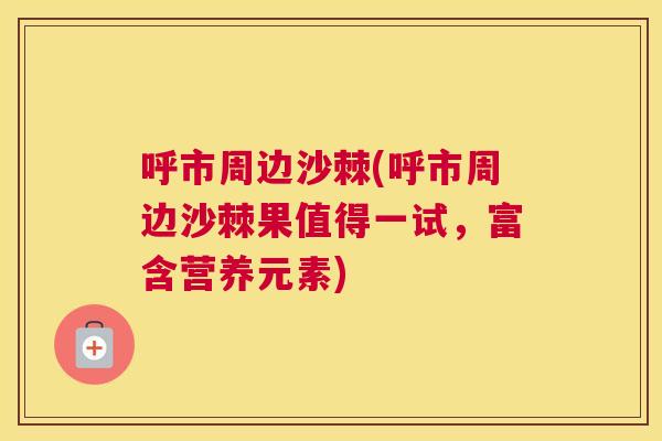 呼市周边沙棘(呼市周边沙棘果值得一试，富含营养元素)