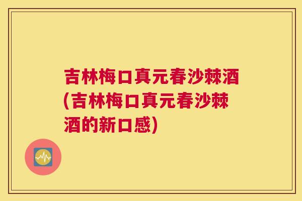 吉林梅口真元春沙棘酒(吉林梅口真元春沙棘酒的新口感)