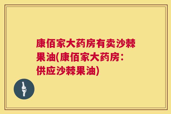 康佰家大药房有卖沙棘果油(康佰家大药房:供应沙棘果油)