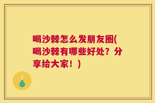 喝沙棘怎么发朋友圈(喝沙棘有哪些好处?分享给大家!)