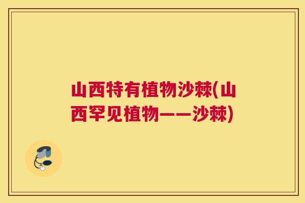 山西特有植物沙棘(山西罕见植物——沙棘)