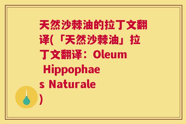 天然沙棘油的拉丁文翻译(「天然沙棘油」拉丁文翻译:Oleum Hippophaes Naturale)