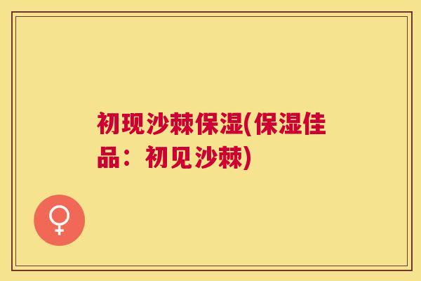 初现沙棘保湿(保湿佳品:初见沙棘)