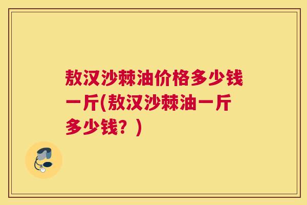 敖汉沙棘油价格多少钱一斤(敖汉沙棘油一斤多少钱？)