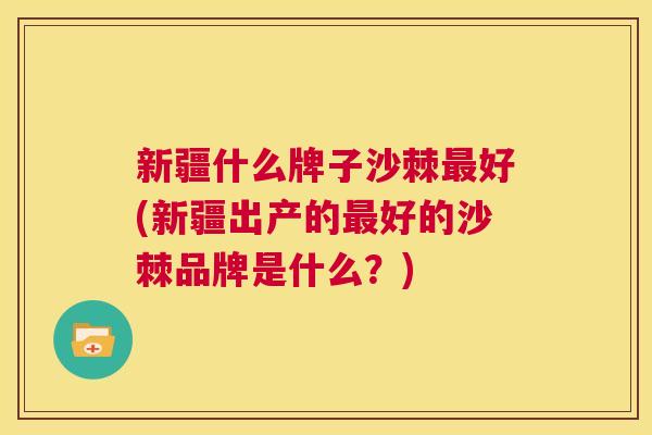 新疆什么牌子沙棘最好(新疆出产的最好的沙棘品牌是什么？)