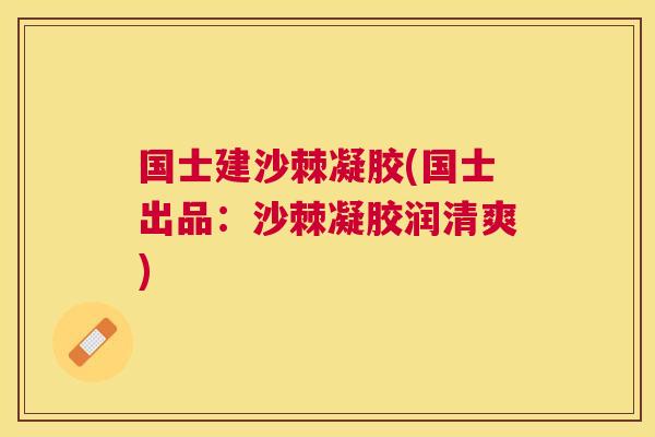国士建沙棘凝胶(国士出品:沙棘凝胶润清爽)