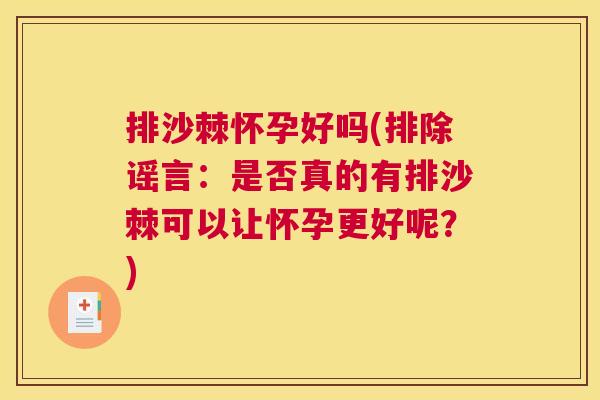 排沙棘怀孕好吗(排除谣言：是否真的有排沙棘可以让怀孕更好呢？)