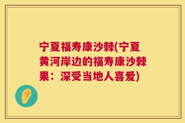 宁夏福寿康沙棘(宁夏黄河岸边的福寿康沙棘果：深受当地人喜爱)