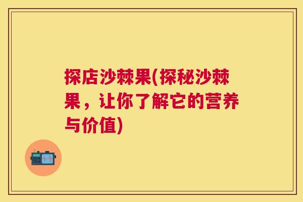 探店沙棘果(探秘沙棘果，让你了解它的营养与价值)