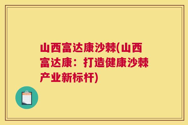 山西富达康沙棘(山西富达康:打造健康沙棘产业新标杆) 山西富达康沙棘(山西富达康:打造健康沙棘产业新标杆)