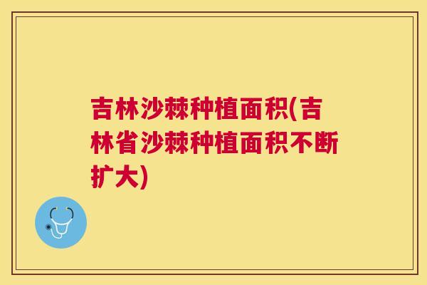 吉林沙棘种植面积(吉林省沙棘种植面积不断扩大)