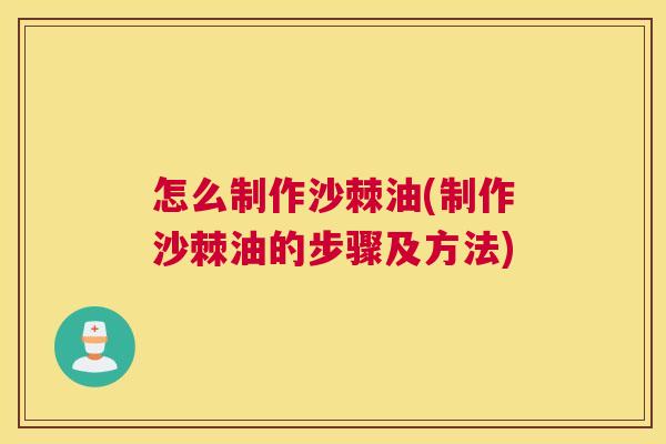 怎么制作沙棘油(制作沙棘油的步骤及方法)