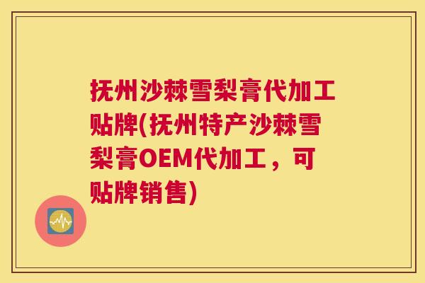 抚州沙棘雪梨膏代加工贴牌(抚州特产沙棘雪梨膏OEM代加工，可贴牌销售)