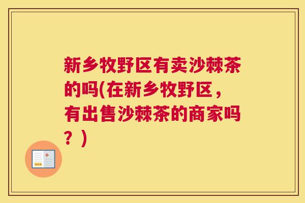 新乡牧野区有卖沙棘茶的吗(在新乡牧野区，有出售沙棘茶的商家吗？)