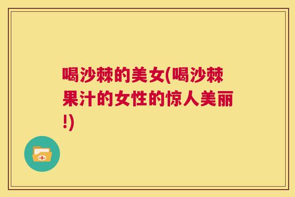 喝沙棘的美女(喝沙棘果汁的女性的惊人美丽!)