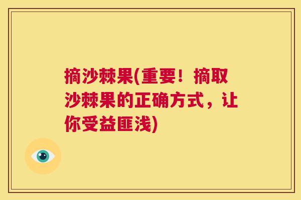 摘沙棘果(重要！摘取沙棘果的正确方式，让你受益匪浅)