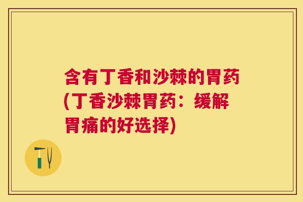 含有丁香和沙棘的胃药(丁香沙棘胃药：缓解胃痛的好选择)