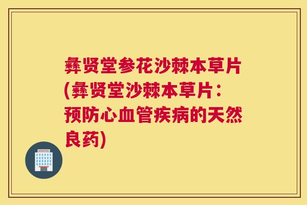 彝贤堂参花沙棘本草片(彝贤堂沙棘本草片：预防心血管疾病的天然良药)