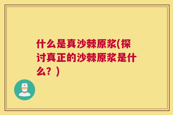 什么是真沙棘原浆(探讨真正的沙棘原浆是什么?)