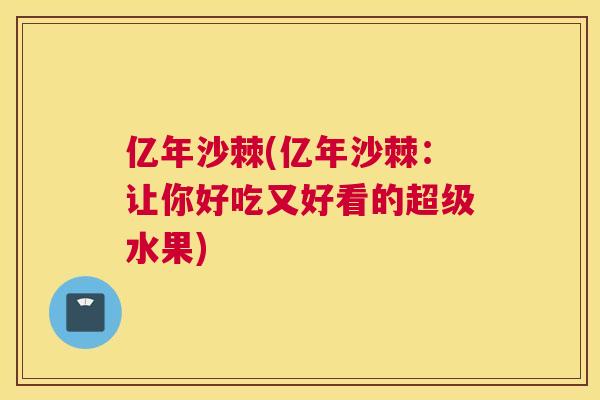 亿年沙棘(亿年沙棘:让你好吃又好看的超级水果)