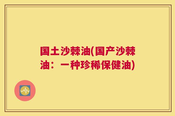 国土沙棘油(国产沙棘油：一种珍稀保健油)