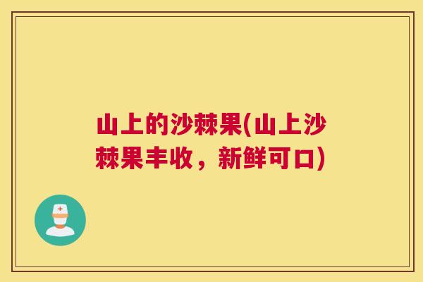 山上的沙棘果(山上沙棘果丰收，新鲜可口)