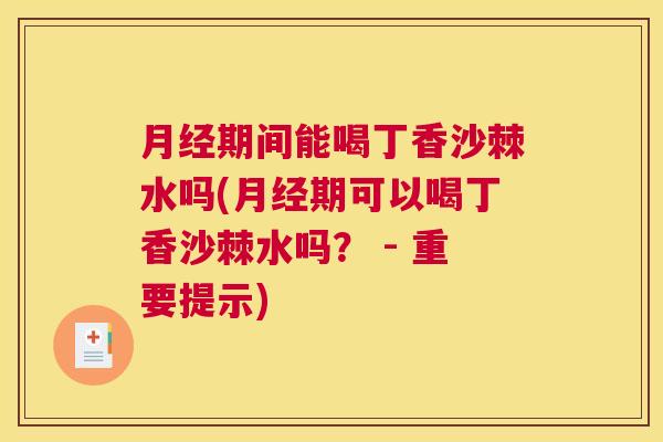 月经期间能喝丁香沙棘水吗(月经期可以喝丁香沙棘水吗？ - 重要提示)