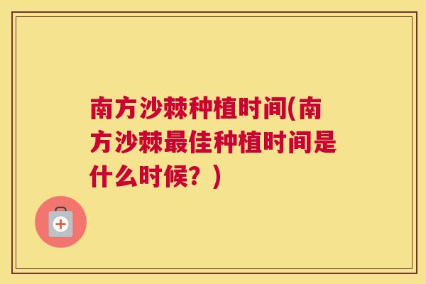 南方沙棘种植时间(南方沙棘最佳种植时间是什么时候?)