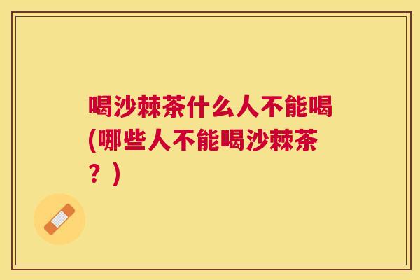喝沙棘茶什么人不能喝(哪些人不能喝沙棘茶?)