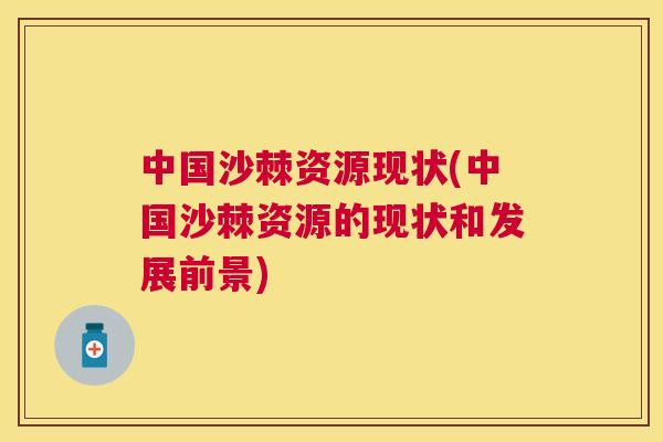 中国沙棘资源现状(中国沙棘资源的现状和发展前景)
