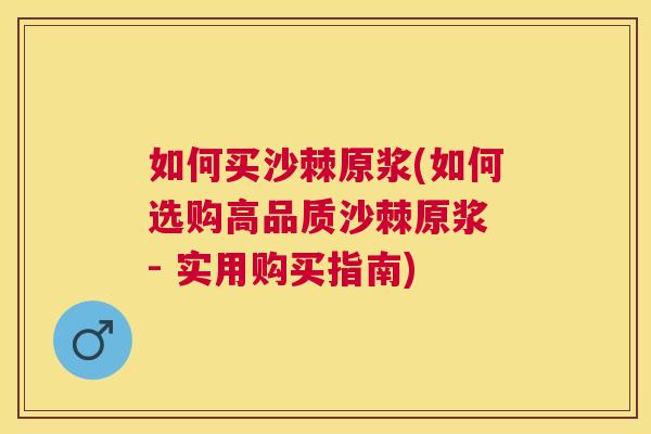如何买沙棘原浆(如何选购高品质沙棘原浆 - 实用购买指南)