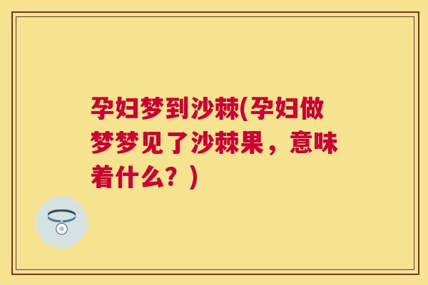 孕妇梦到沙棘(孕妇做梦梦见了沙棘果，意味着什么？)