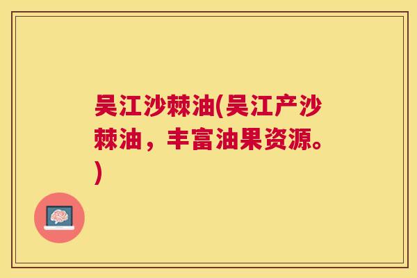 吴江沙棘油(吴江产沙棘油，丰富油果资源。)