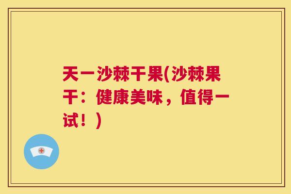 天一沙棘干果(沙棘果干:健康美味,值得一试!)
