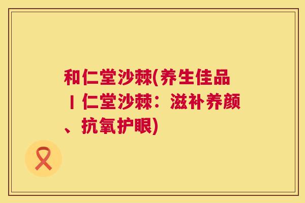 和仁堂沙棘(养生佳品丨仁堂沙棘:滋补养颜、抗氧护眼)