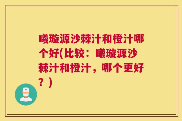 曦璇源沙棘汁和橙汁哪个好(比较:曦璇源沙棘汁和橙汁,哪个更好?)