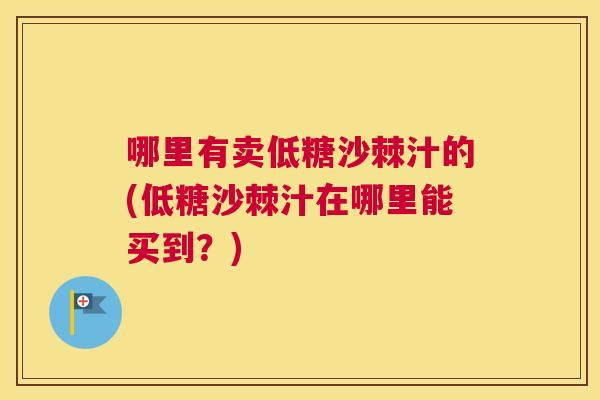 哪里有卖低糖沙棘汁的(低糖沙棘汁在哪里能买到？)