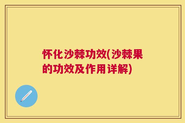 怀化沙棘功效(沙棘果的功效及作用详解)