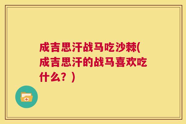 成吉思汗战马吃沙棘(成吉思汗的战马喜欢吃什么？)
