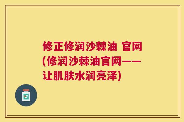 修正修润沙棘油 官网(修润沙棘油官网——让水润亮泽)