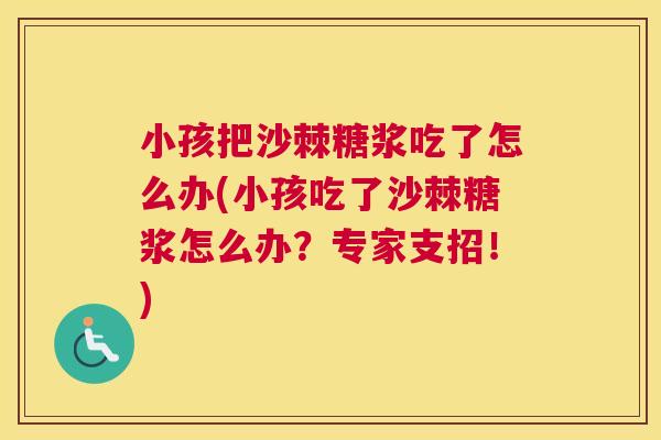 小孩把沙棘糖浆吃了怎么办(小孩吃了沙棘糖浆怎么办？专家支招！)