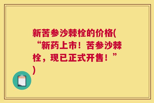 新苦参沙棘栓的价格(“新药上市!苦参沙棘栓,现已正式开售!”)