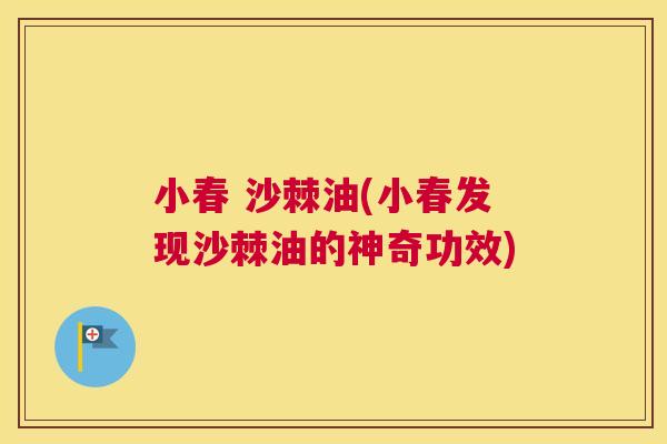 小春 沙棘油(小春发现沙棘油的神奇功效)