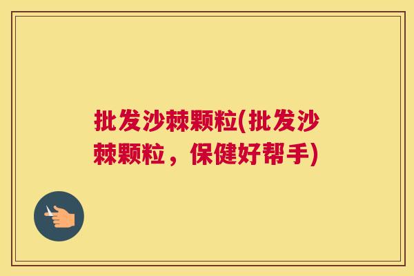 批发沙棘颗粒(批发沙棘颗粒，保健好帮手)