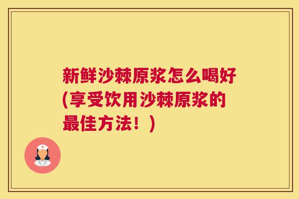新鲜沙棘原浆怎么喝好(享受饮用沙棘原浆的最佳方法！)