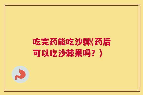 吃完药能吃沙棘(药后可以吃沙棘果吗？)