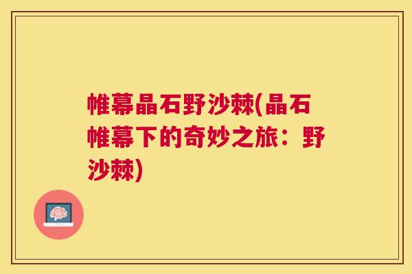 帷幕晶石野沙棘(晶石帷幕下的奇妙之旅:野沙棘)