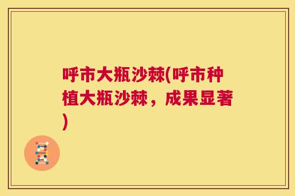 呼市大瓶沙棘(呼市种植大瓶沙棘，成果显著)