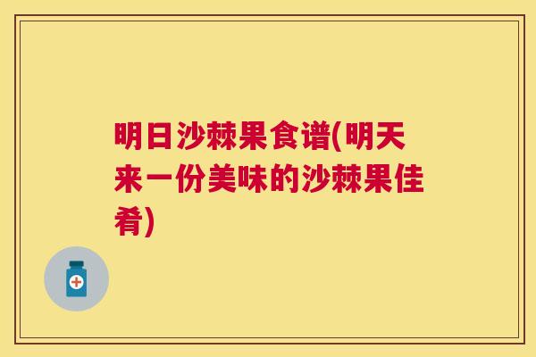 明日沙棘果食谱(明天来一份美味的沙棘果佳肴)