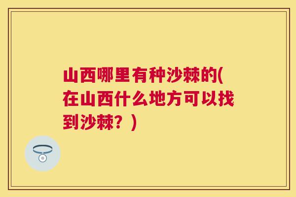 山西哪里有种沙棘的(在山西什么地方可以找到沙棘？)